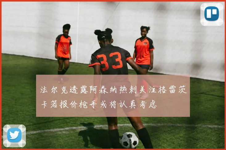 法尔克透露阿森纳热刺关注格雷茨卡若报价枪手或将认真考虑