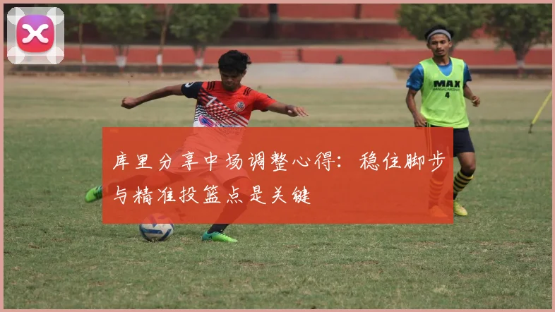 库里分享中场调整心得：稳住脚步与精准投篮点是关键