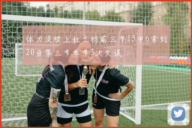 体力没续上杜兰特前三节15中6拿到20分第三节单节3次失误