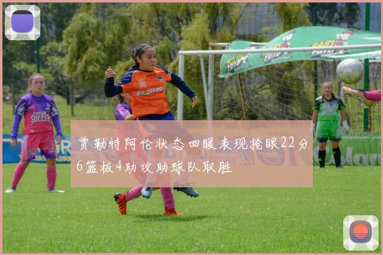 贾勒特阿伦状态回暖表现抢眼22分6篮板4助攻助球队取胜