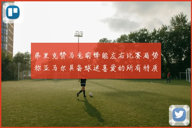 弗里克赞马竞前锋能左右比赛局势称亚马尔具备球迷喜爱的所有特质