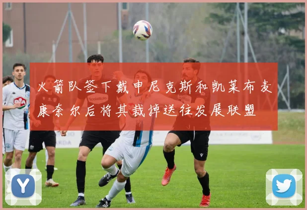 火箭队签下戴申尼克斯和凯莱布麦康奈尔后将其裁掉送往发展联盟