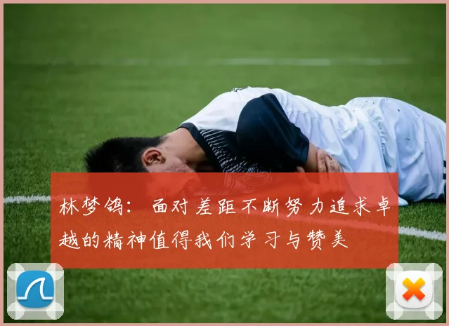 林梦鸽：面对差距不断努力追求卓越的精神值得我们学习与赞美