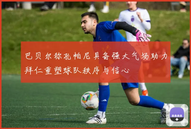 巴贝尔称孔帕尼具备强大气场助力拜仁重塑球队秩序与信心