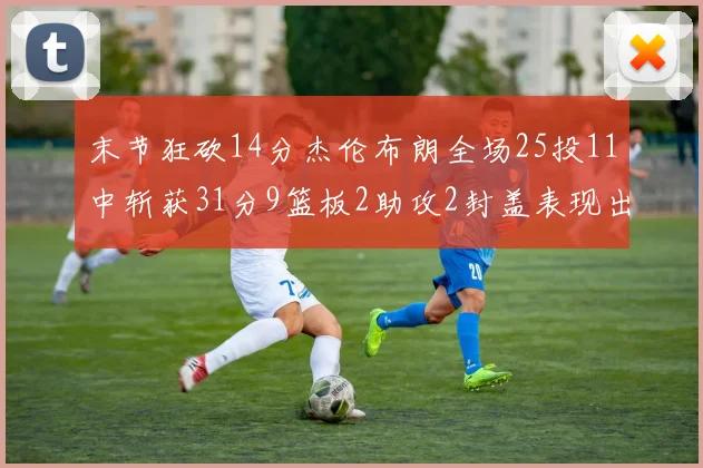末节狂砍14分杰伦布朗全场25投11中斩获31分9篮板2助攻2封盖表现出色