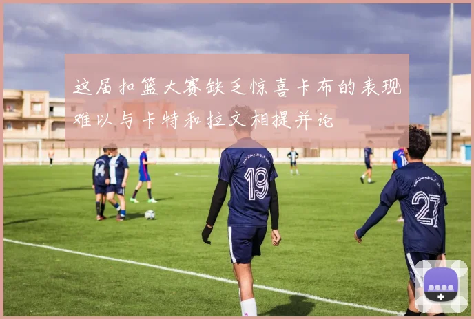 这届扣篮大赛缺乏惊喜卡布的表现难以与卡特和拉文相提并论