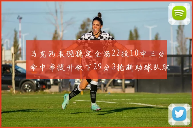 马克西表现稳定全场22投10中三分命中率提升砍下29分3抢断助球队取胜