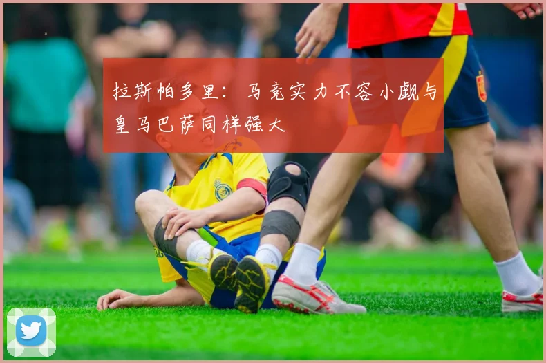 拉斯帕多里：马竞实力不容小觑与皇马巴萨同样强大