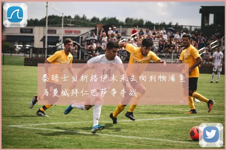 泰晤士分析格伊未来去向利物浦皇马曼城拜仁巴萨争夺战