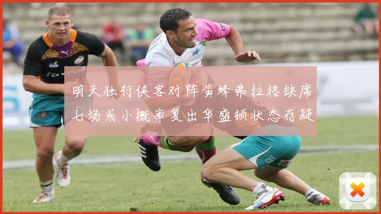 明天独行侠客对阵黄蜂弗拉格缺席七场或小概率复出华盛顿状态存疑