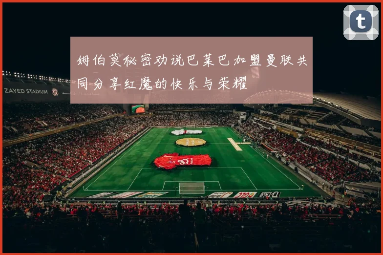 姆伯莫秘密劝说巴莱巴加盟曼联共同分享红魔的快乐与荣耀