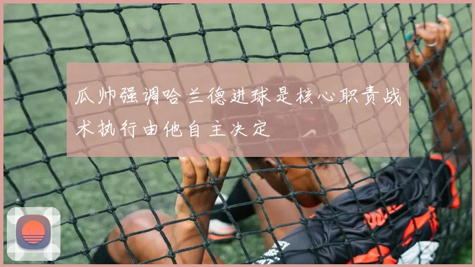 瓜帅强调哈兰德进球是核心职责战术执行由他自主决定