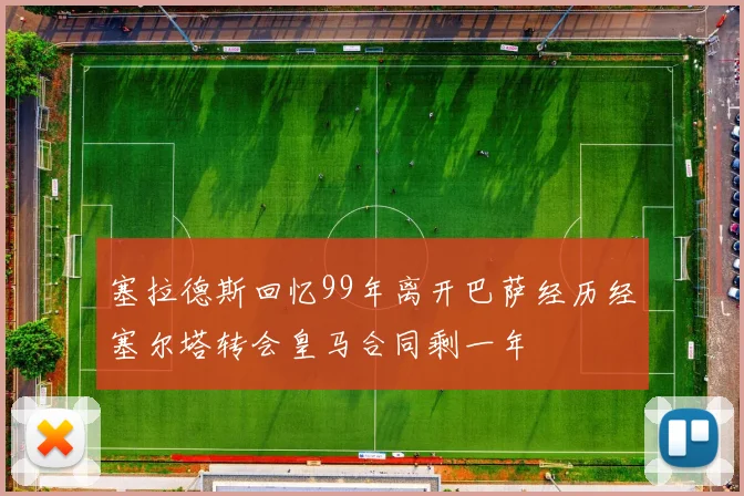 塞拉德斯回忆99年离开巴萨经历经塞尔塔转会皇马合同剩一年