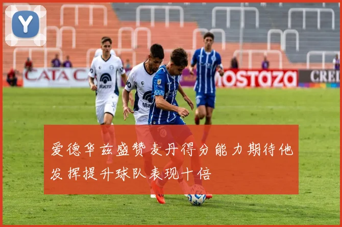 爱德华兹盛赞麦丹得分能力期待他发挥提升球队表现十倍