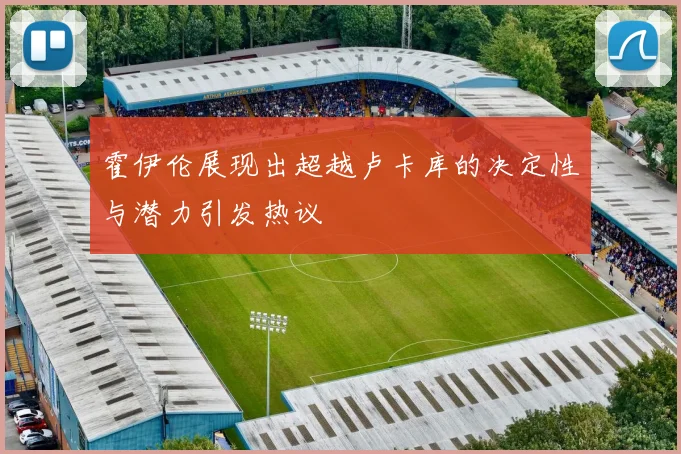 霍伊伦展现出超越卢卡库的决定性与潜力引发热议