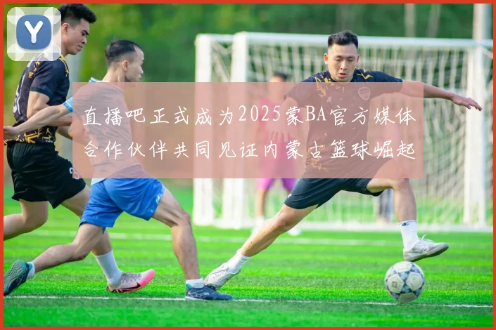 直播吧正式成为2025蒙BA官方媒体合作伙伴共同见证内蒙古篮球崛起新高峰