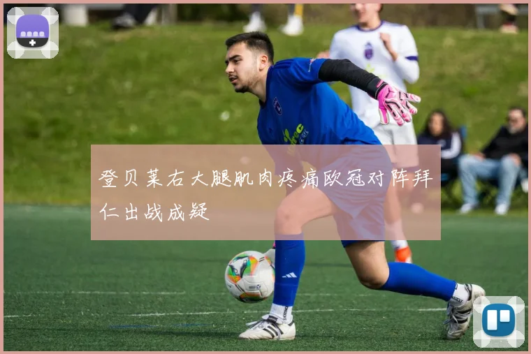 登贝莱右大腿肌肉疼痛欧冠对阵拜仁出战成疑