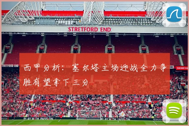 西甲分析：塞尔塔主场迎战全力争胜有望拿下三分