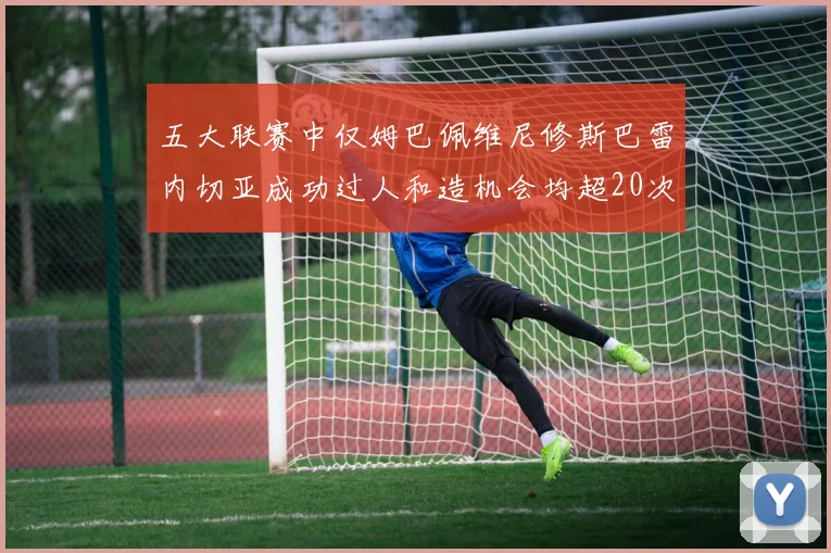 五大联赛中仅姆巴佩维尼修斯巴雷内切亚成功过人和造机会均超20次的传奇表现