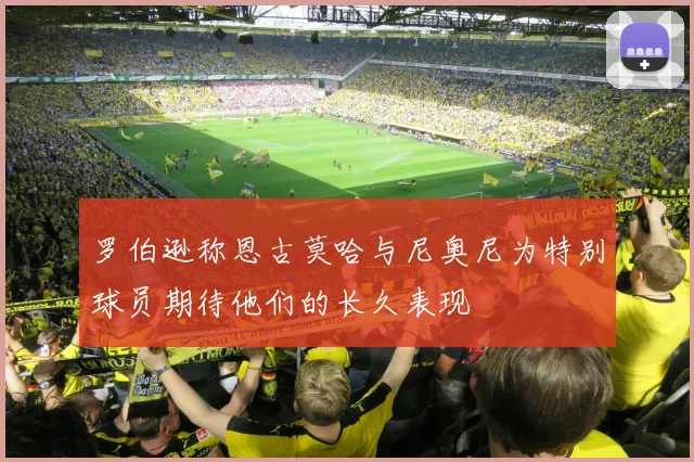罗伯逊称恩古莫哈与尼奥尼为特别球员期待他们的长久表现