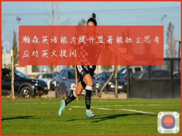 瀚森英语能力提升显著能独立思考应对英文提问