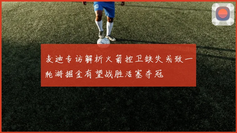 麦迪专访解析火箭控卫缺失或致一轮游掘金有望战胜活塞夺冠