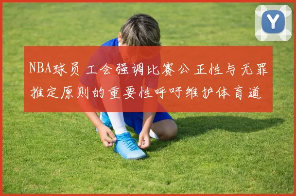 NBA球员工会强调比赛公正性与无罪推定原则的重要性呼吁维护体育道德