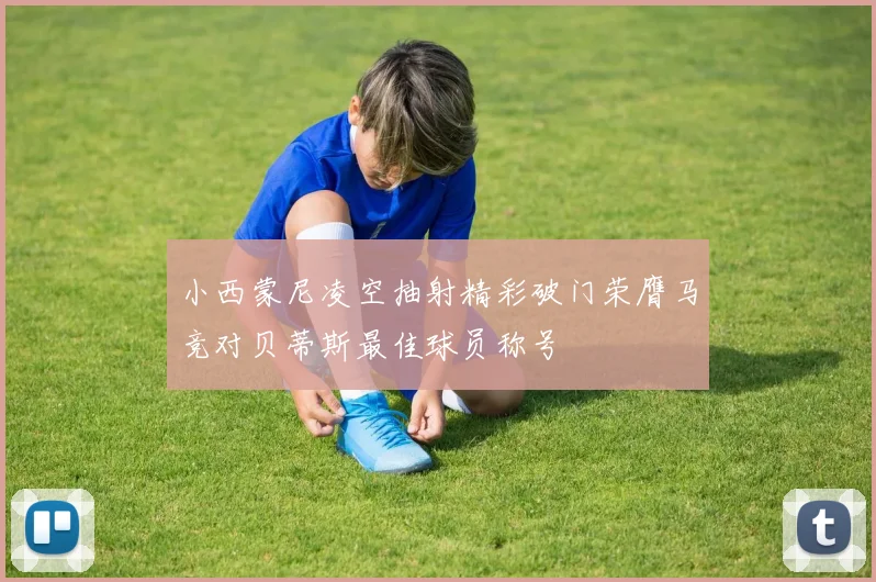 小西蒙尼凌空抽射精彩破门荣膺马竞对贝蒂斯最佳球员称号