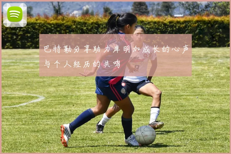巴特勒分享助力库明加成长的心声与个人经历的共鸣