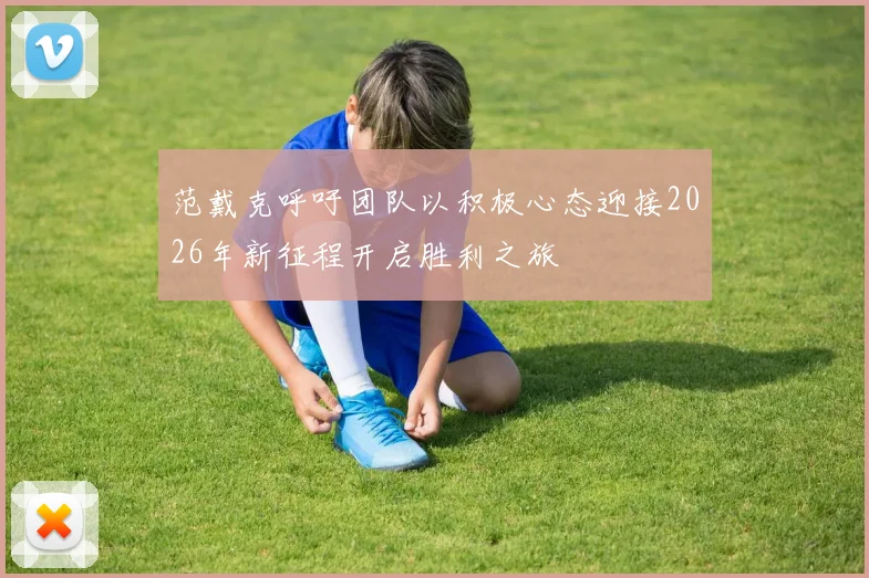 范戴克呼吁团队以积极心态迎接2026年新征程开启胜利之旅