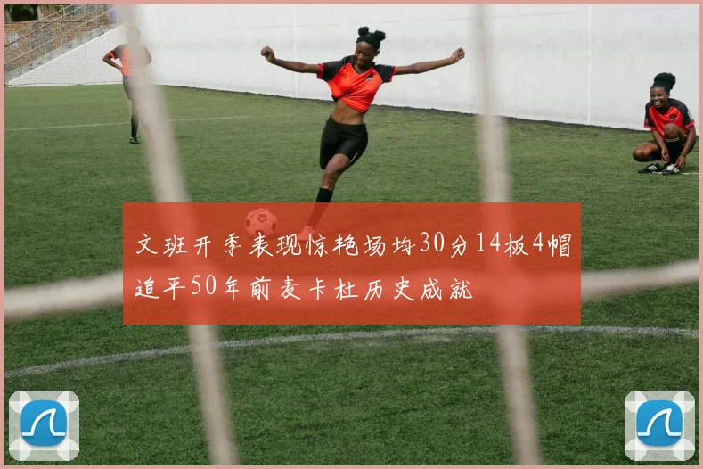 文班开季表现惊艳场均30分14板4帽追平50年前麦卡杜历史成就