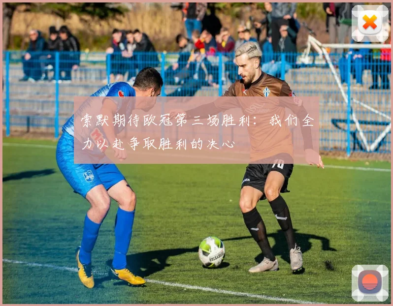 索默期待欧冠第三场胜利：我们全力以赴争取胜利的决心