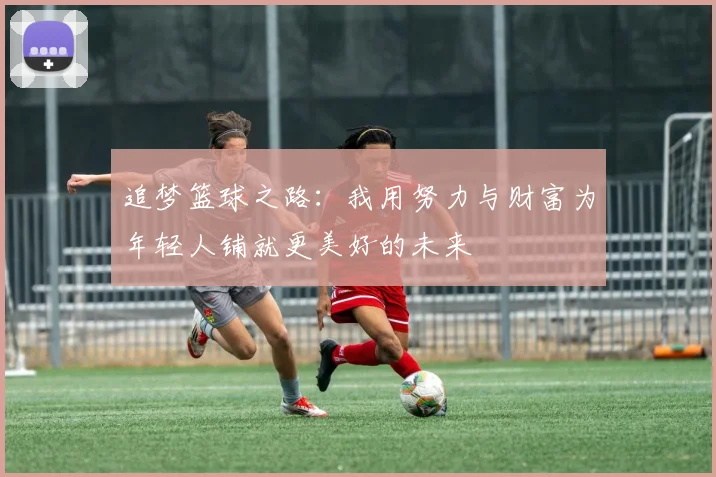 追梦篮球之路：我用努力与财富为年轻人铺就更美好的未来