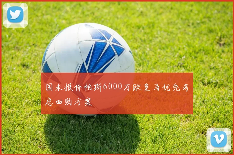 国米报价帕斯6000万欧皇马优先考虑回购方案