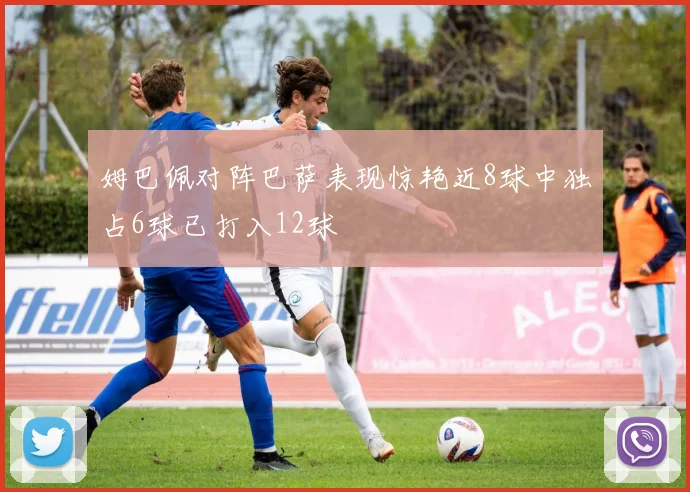 姆巴佩对阵巴萨表现惊艳近8球中独占6球已打入12球