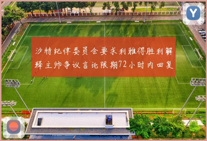 沙特纪律委员会要求利雅得胜利解释主帅争议言论限期72小时内回复