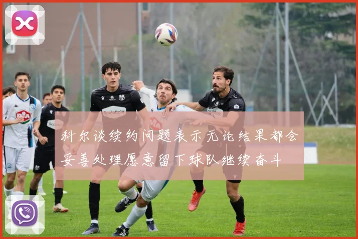 科尔谈续约问题表示无论结果都会妥善处理愿意留下球队继续奋斗