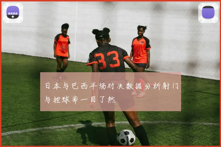 日本与巴西半场对决数据分析射门与控球率一目了然