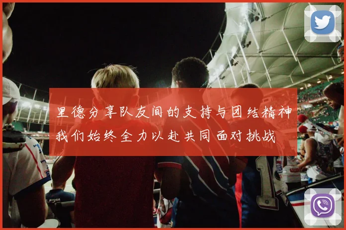 里德分享队友间的支持与团结精神我们始终全力以赴共同面对挑战