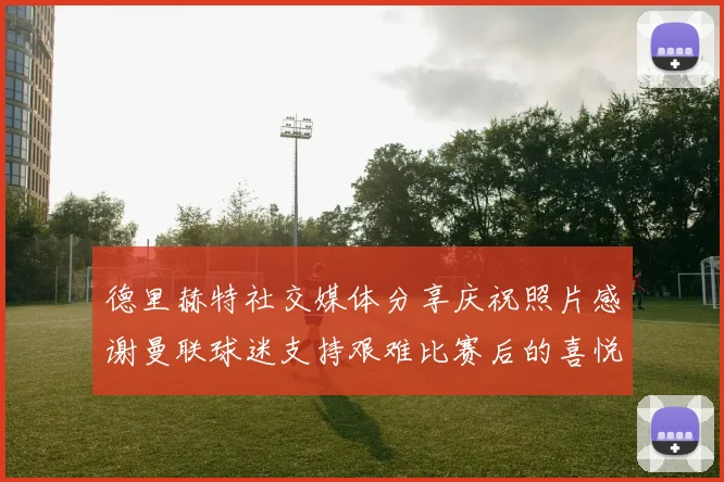 德里赫特社交媒体分享庆祝照片感谢曼联球迷支持艰难比赛后的喜悦