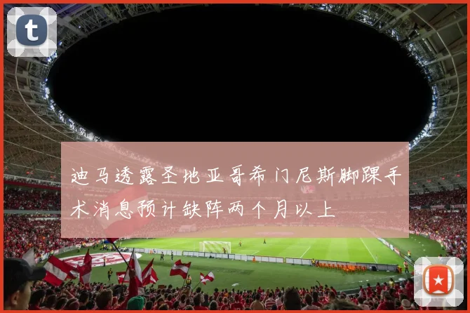 迪马透露圣地亚哥希门尼斯脚踝手术消息预计缺阵两个月以上