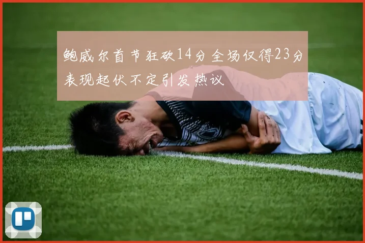 鲍威尔首节狂砍14分全场仅得23分表现起伏不定引发热议