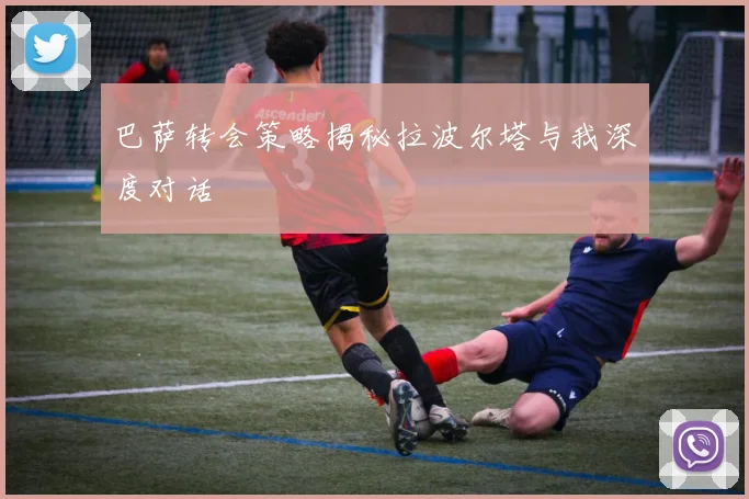 巴萨转会策略揭秘拉波尔塔与我深度对话