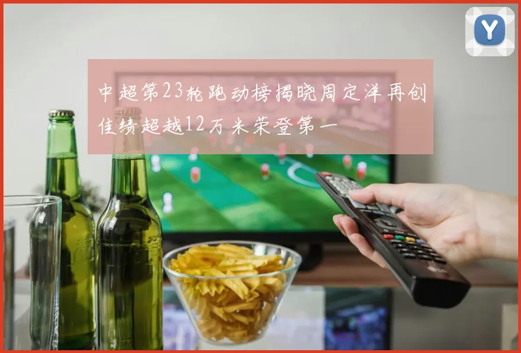 中超第23轮跑动榜揭晓周定洋再创佳绩超越12万米荣登第一