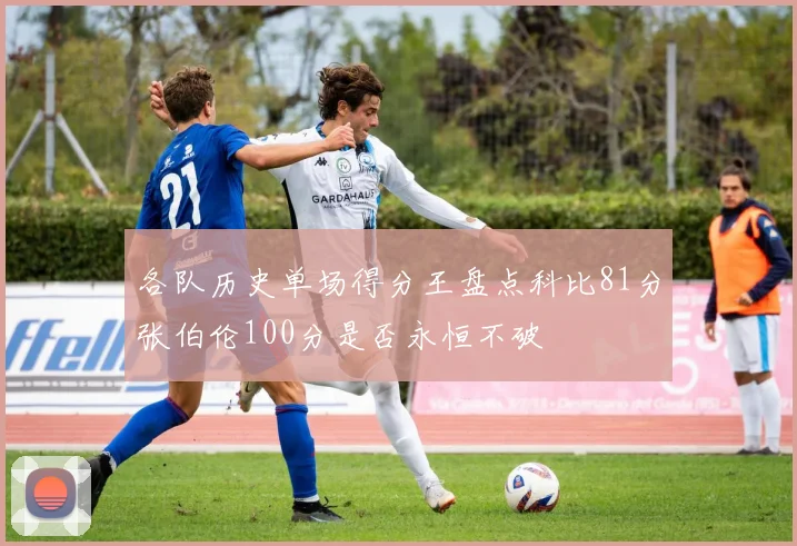 各队历史单场得分王盘点科比81分张伯伦100分是否永恒不破