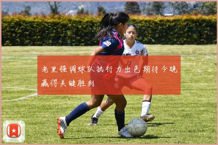 老里强调球队执行力出色期待今晚赢得关键胜利