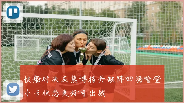 快船对决灰熊博格丹缺阵四场哈登小卡状态良好可出战
