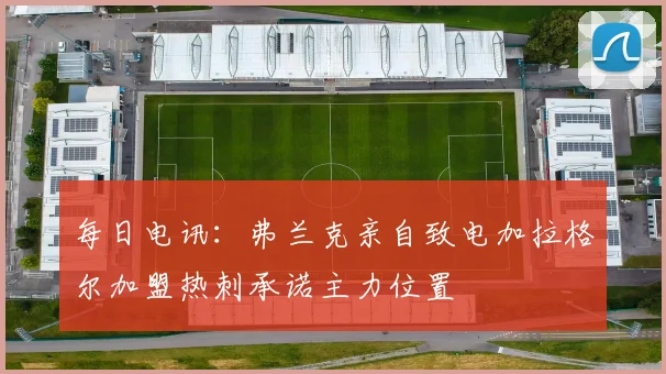 每日电讯：弗兰克亲自致电加拉格尔加盟热刺承诺主力位置