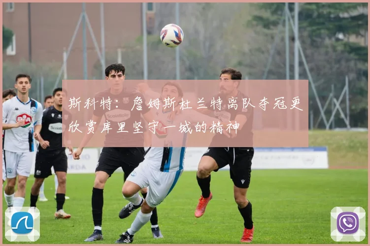 斯科特：詹姆斯杜兰特离队夺冠更欣赏库里坚守一城的精神