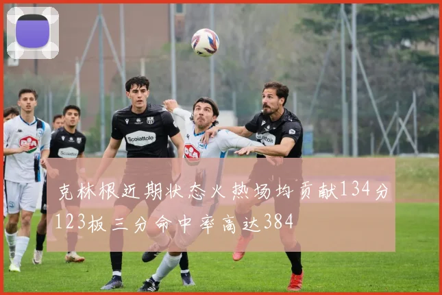 克林根近期状态火热场均贡献134分123板三分命中率高达384